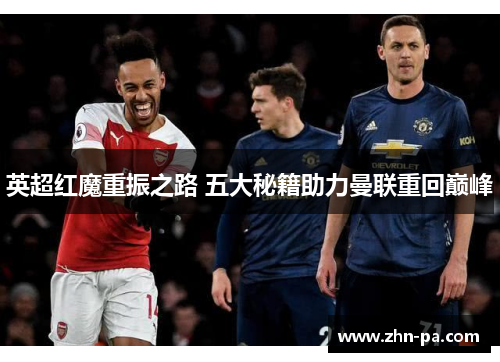 英超红魔重振之路 五大秘籍助力曼联重回巅峰