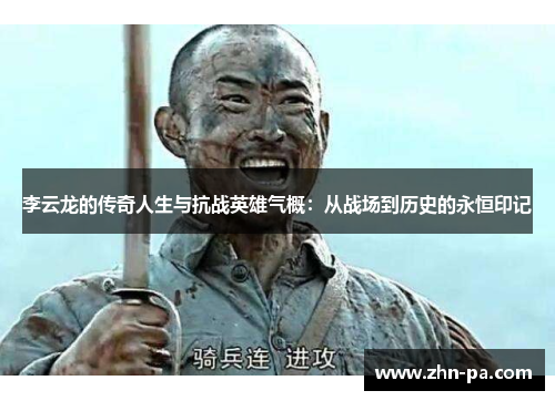 李云龙的传奇人生与抗战英雄气概：从战场到历史的永恒印记