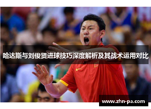 哈达斯与刘俊贤进球技巧深度解析及其战术运用对比