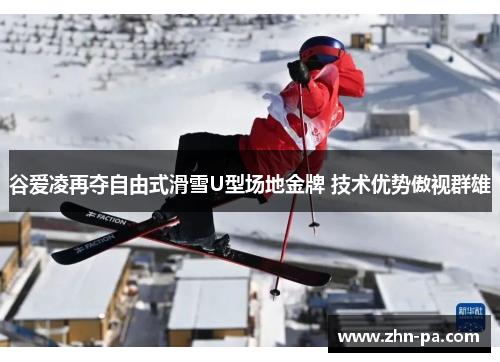 谷爱凌再夺自由式滑雪U型场地金牌 技术优势傲视群雄