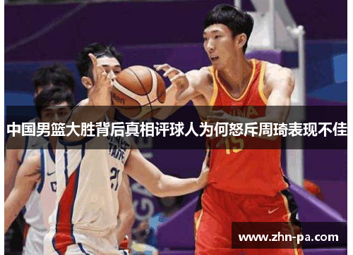 中国男篮大胜背后真相评球人为何怒斥周琦表现不佳