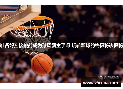 准备好迎接挑战成为球场霸主了吗 玩转篮球的终极秘诀揭秘