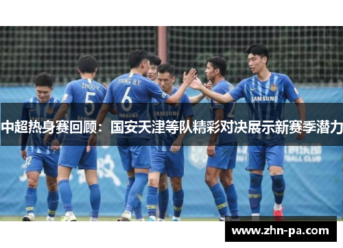 中超热身赛回顾：国安天津等队精彩对决展示新赛季潜力
