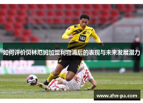 如何评价贝林厄姆加盟利物浦后的表现与未来发展潜力