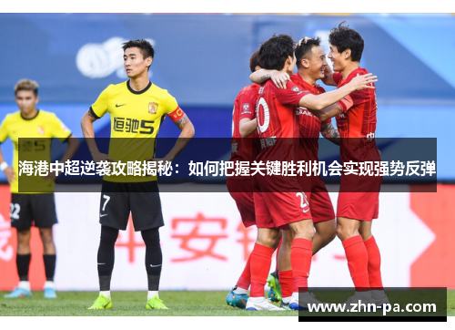 海港中超逆袭攻略揭秘：如何把握关键胜利机会实现强势反弹
