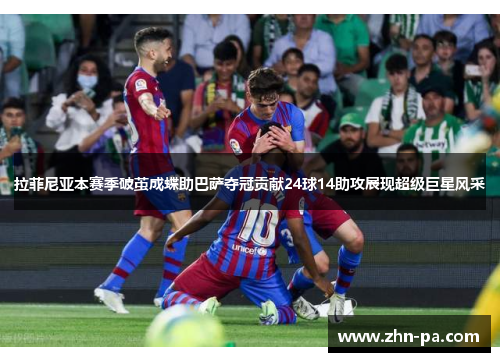 拉菲尼亚本赛季破茧成蝶助巴萨夺冠贡献24球14助攻展现超级巨星风采
