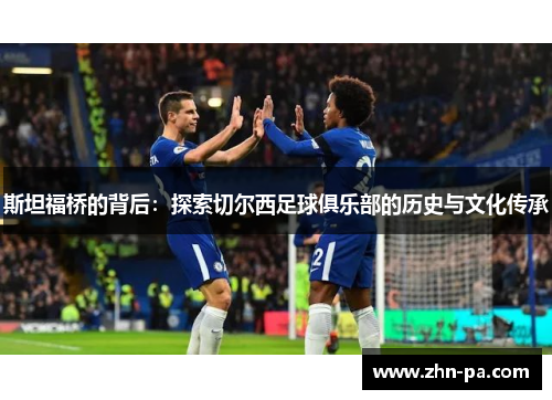 斯坦福桥的背后：探索切尔西足球俱乐部的历史与文化传承