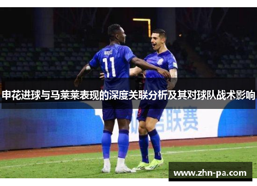 申花进球与马莱莱表现的深度关联分析及其对球队战术影响