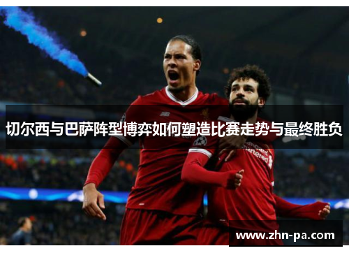 切尔西与巴萨阵型博弈如何塑造比赛走势与最终胜负