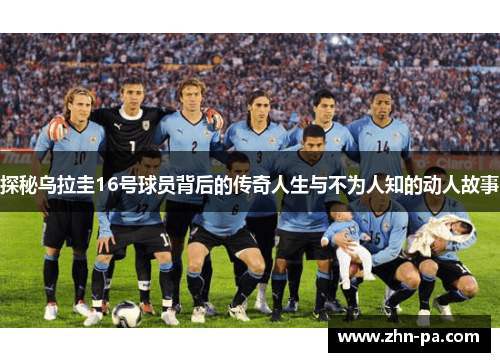 探秘乌拉圭16号球员背后的传奇人生与不为人知的动人故事