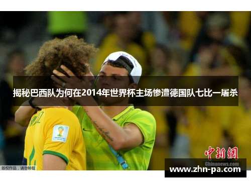 揭秘巴西队为何在2014年世界杯主场惨遭德国队七比一屠杀