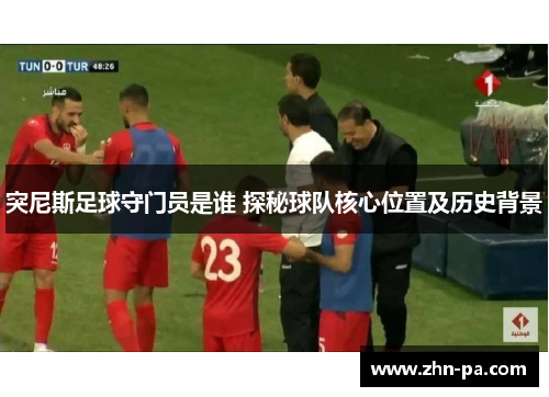 突尼斯足球守门员是谁 探秘球队核心位置及历史背景