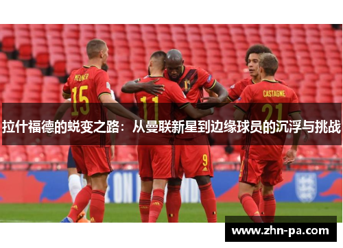 拉什福德的蜕变之路：从曼联新星到边缘球员的沉浮与挑战