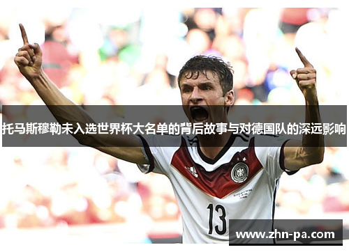 托马斯穆勒未入选世界杯大名单的背后故事与对德国队的深远影响