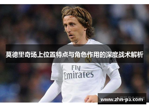 莫德里奇场上位置特点与角色作用的深度战术解析