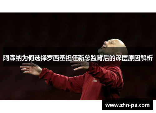 阿森纳为何选择罗西基担任新总监背后的深层原因解析