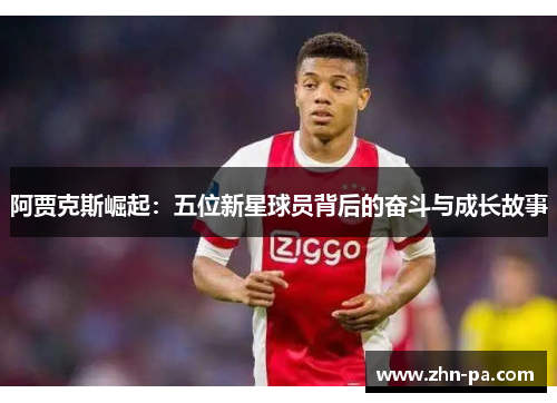 阿贾克斯崛起：五位新星球员背后的奋斗与成长故事