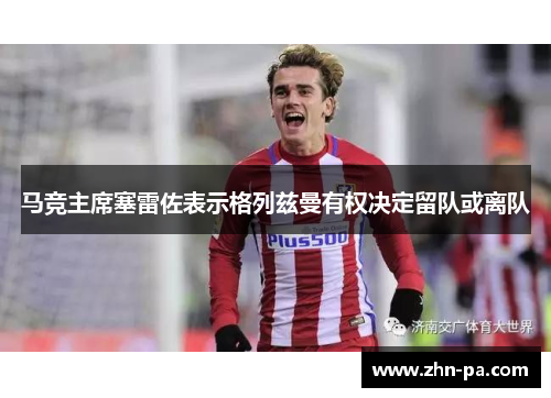马竞主席塞雷佐表示格列兹曼有权决定留队或离队