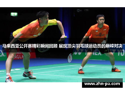 马来西亚公开赛精彩瞬间回顾 展现顶尖羽毛球运动员的巅峰对决