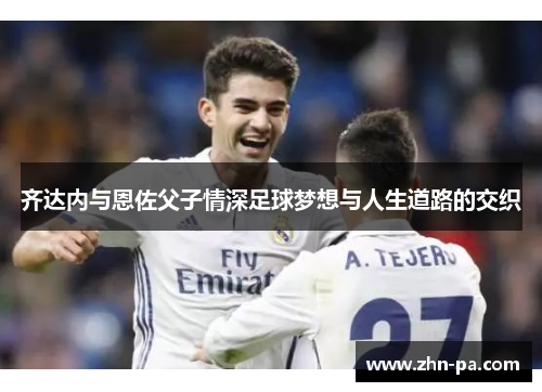 齐达内与恩佐父子情深足球梦想与人生道路的交织