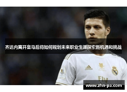 齐达内离开皇马后将如何规划未来职业生涯探索新机遇和挑战