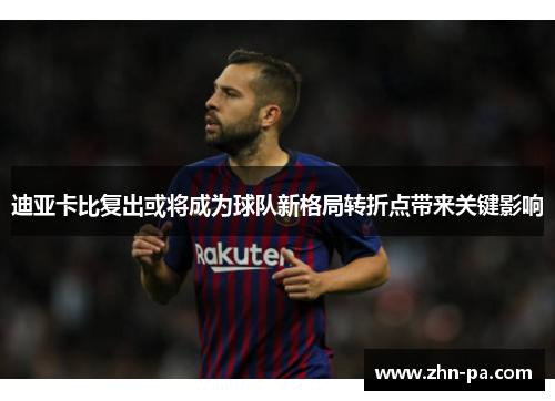 迪亚卡比复出或将成为球队新格局转折点带来关键影响