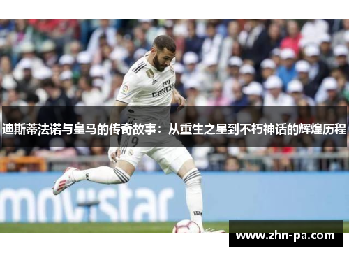 迪斯蒂法诺与皇马的传奇故事:从重生之星到不朽神话的辉煌历程 迪斯蒂法诺与皇马的传奇故事:从重生之星到不朽神话的辉煌历程