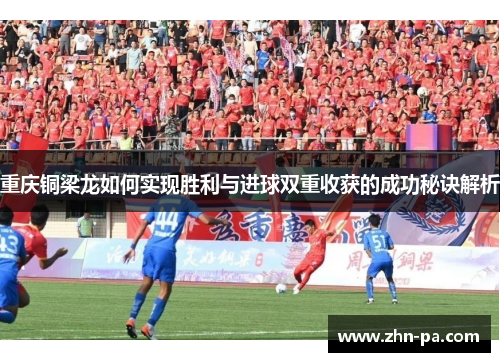 重庆铜梁龙如何实现胜利与进球双重收获的成功秘诀解析 重庆铜梁龙如何实现胜利与进球双重收获的成功秘诀解析