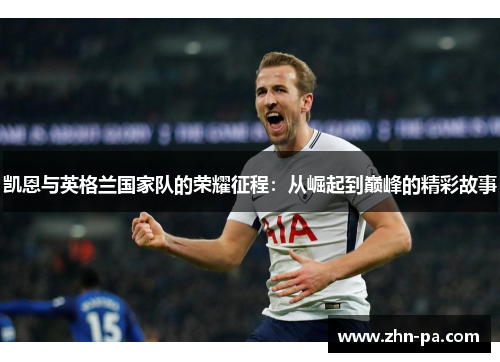 凯恩与英格兰国家队的荣耀征程:从崛起到巅峰的精彩故事 凯恩与英格兰国家队的荣耀征程:从崛起到巅峰的精彩故事