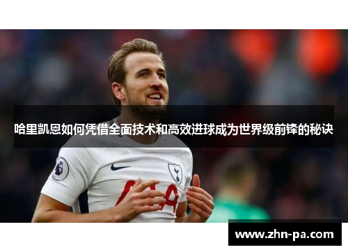 哈里凯恩如何凭借全面技术和高效进球成为世界级前锋的秘诀