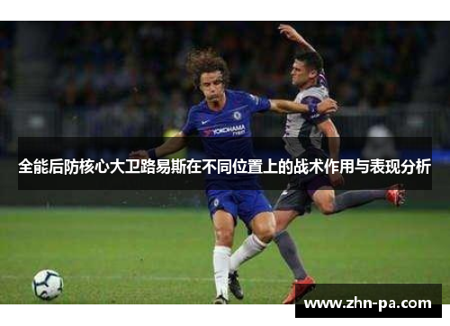 全能后防核心大卫路易斯在不同位置上的战术作用与表现分析