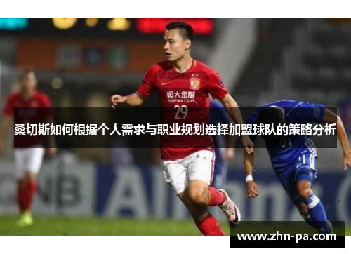 桑切斯如何根据个人需求与职业规划选择加盟球队的策略分析 桑切斯如何根据个人需求与职业规划选择加盟球队的策略分析