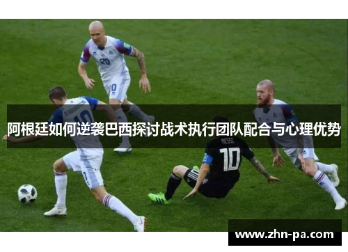 阿根廷如何逆袭巴西探讨战术执行团队配合与心理优势