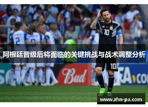 阿根廷晋级后将面临的关键挑战与战术调整分析