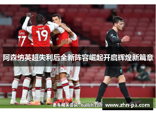 阿森纳英超失利后全新阵容崛起开启辉煌新篇章