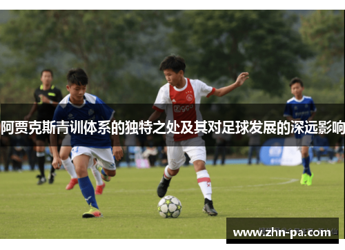 阿贾克斯青训体系的独特之处及其对足球发展的深远影响 阿贾克斯青训体系的独特之处及其对足球发展的深远影响