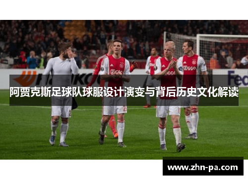 阿贾克斯足球队球服设计演变与背后历史文化解读 阿贾克斯足球队球服设计演变与背后历史文化解读
