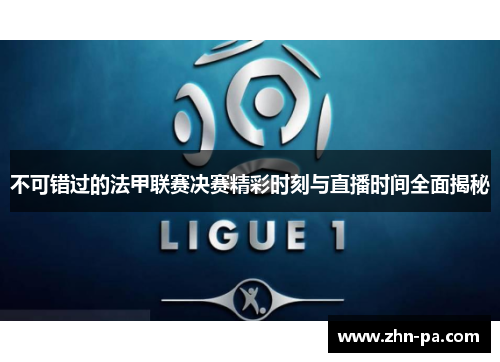 不可错过的法甲联赛决赛精彩时刻与直播时间全面揭秘