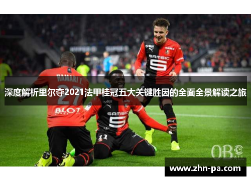 深度解析里尔夺2021法甲桂冠五大关键胜因的全面全景解读之旅 深度解析里尔夺2021法甲桂冠五大关键胜因的全面全景解读之旅