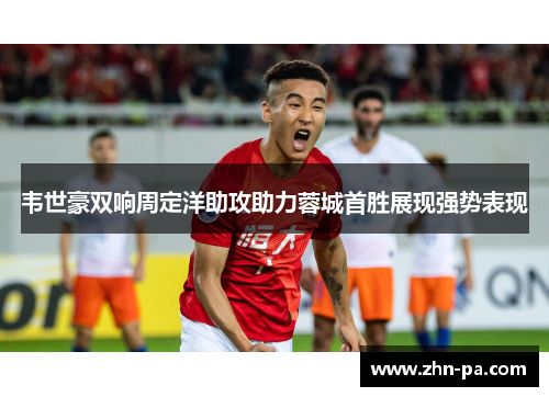 韦世豪双响周定洋助攻助力蓉城首胜展现强势表现 韦世豪双响周定洋助攻助力蓉城首胜展现强势表现