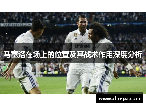 马塞洛在场上的位置及其战术作用深度分析