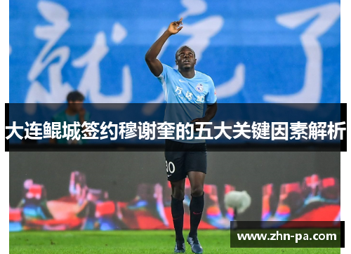 大连鲲城签约穆谢奎的五大关键因素解析