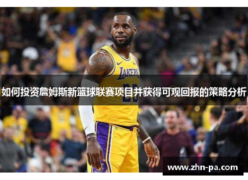 如何投资詹姆斯新篮球联赛项目并获得可观回报的策略分析