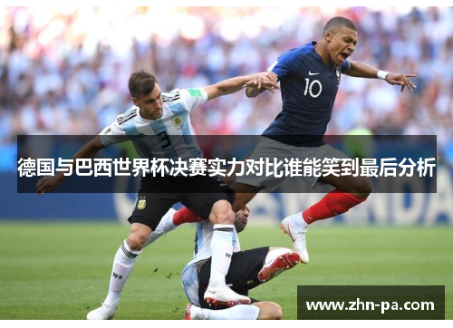 德国与巴西世界杯决赛实力对比谁能笑到最后分析