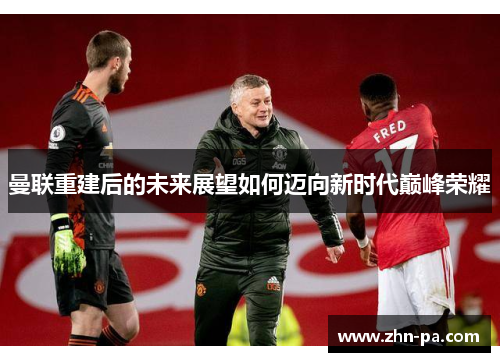 曼联重建后的未来展望如何迈向新时代巅峰荣耀