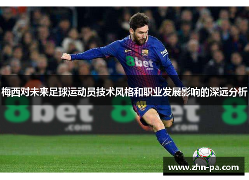梅西对未来足球运动员技术风格和职业发展影响的深远分析