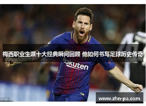 梅西职业生涯十大经典瞬间回顾 他如何书写足球历史传奇