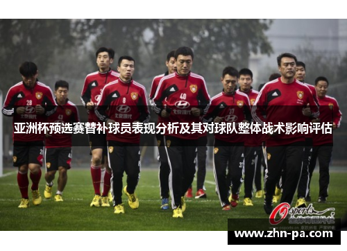 亚洲杯预选赛替补球员表现分析及其对球队整体战术影响评估