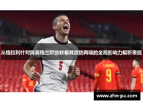 从格拉利什对阵英格兰欧协联看其攻防两端的全局影响力解析表现