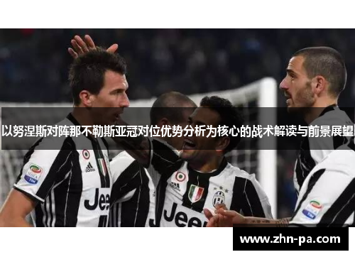 以努涅斯对阵那不勒斯亚冠对位优势分析为核心的战术解读与前景展望 以努涅斯对阵那不勒斯亚冠对位优势分析为核心的战术解读与前景展望